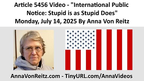 Article 5456 Video - International Public Notice: Stupid is as Stupid Does By Anna Von Reitz