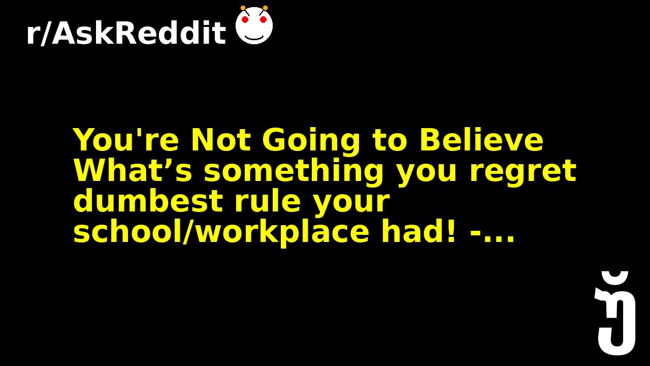You're Not Going to Believe What’s something you regret dumbest rule your school/workplace had! -...