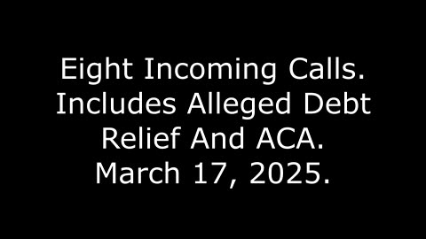 Eight Incoming Calls: Includes Alleged Debt Relief And ACA, March 17, 2025