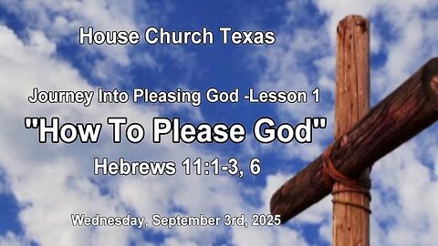 Journey Into Pleasing God Lesson 1-How To Please God- Wed. Sep. 3rd, 2025- House Church Texas