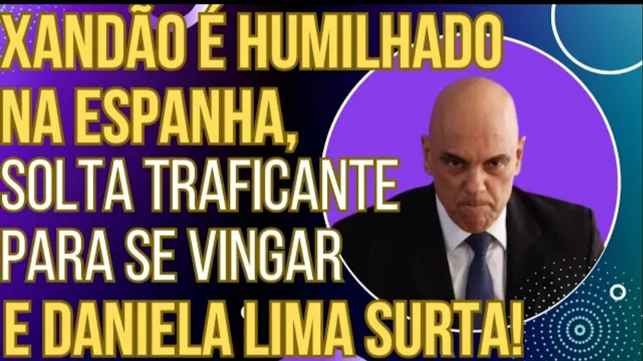 Xandão é humilhado na Espanha, solta traficante para se vingar e Daniela Lima espuma de raiva!