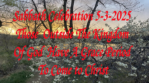 Sabbath Celebration 5-3-2025 Those Outside The Kingdom Of God Have A Grace Period To Come to Christ
