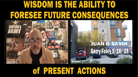 Juan O Savin - WISDOM IS THE ABILITY TO FORESEE FUTURE CONSEQUENCES - Gerry Foley 5/18/ 25