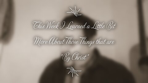 This Week I Learned a Little Bit More About Those Things that are "By Christ"