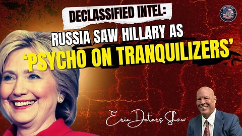 Declassified Intel: Russia Saw Hillary as ‘Psycho on Tranquilizers’ | Eric Deters Show