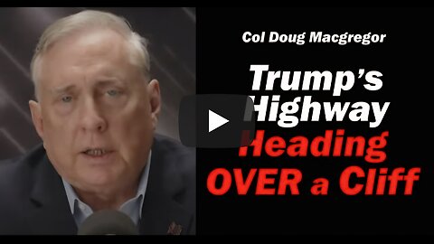 Col Doug Macgregor- Trump's Highway- Heading OVER a CLIFF