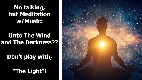 No talking, but #Meditation w/Music: Unto The Wind and The Darkness? Don't play with, "The Light"!