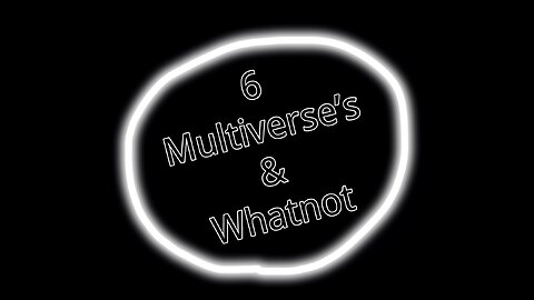 6 Multiverse’s & Whatnot