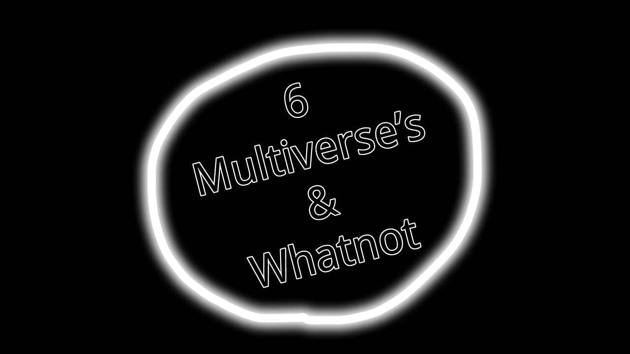 6 Multiverse’s & Whatnot