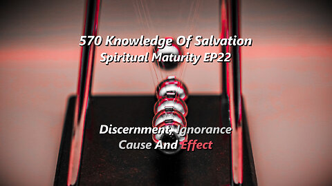 570 Knowledge Of Salvation - Spiritual Maturity EP22 - Discernment, Ignorance, Cause And Effect