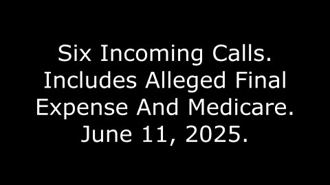 Six Incoming Calls: Includes Alleged Final Expense And Medicare, June 11, 2025