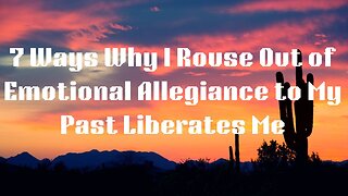 7 Ways Why I Rouse Out of Emotional Allegiance to My Past Liberates Me