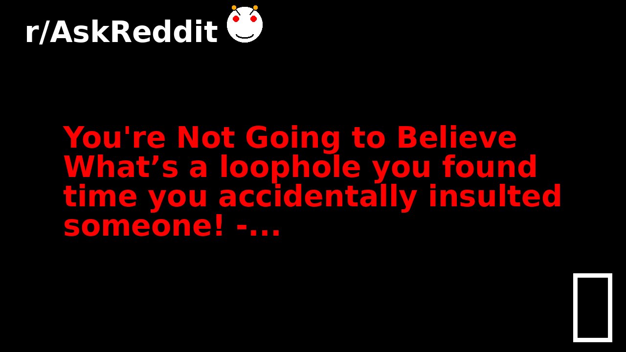 You're Not Going to Believe What’s a loophole you found time you accidentally insulted someone! -...