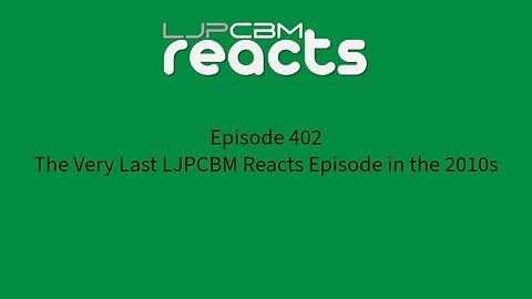 LJPCBM Reacts - Episode 402 - The Very Last LJPCBM Reacts Episode in the 2010s
