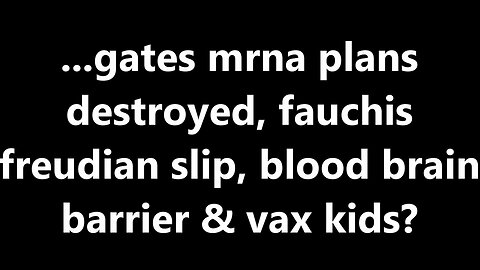 ...gates mrna plans destroyed, fauchis freudian slip, blood brain barrier & vax kids?