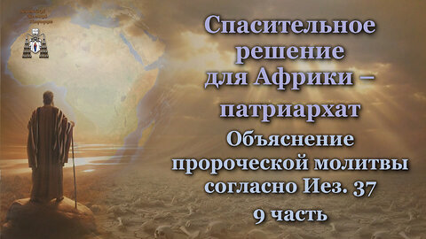 Спасительное решение для Африки – патриархат /Объяснение пророческой молитвы согласно Иез. 37 - 9 часть/