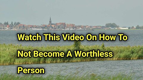 Watch This Video On How To Not Be A Worthless Person