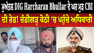 ਮੁਅੱਤਲ DIG Harcharan Bhullar ਦੇ ਘਰ ਮੁੜ CBI ਦੀ ਰੇਡ! ਚੰਡੀਗੜ੍ਹ ਕੋਠੀ ‘ਚ ਪਹੁੰਚੇ ਅਧਿਕਾਰੀ