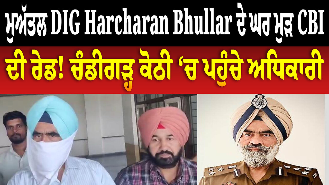 ਮੁਅੱਤਲ DIG Harcharan Bhullar ਦੇ ਘਰ ਮੁੜ CBI ਦੀ ਰੇਡ! ਚੰਡੀਗੜ੍ਹ ਕੋਠੀ ‘ਚ ਪਹੁੰਚੇ ਅਧਿਕਾਰੀ