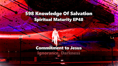 598 Knowledge Of Salvation - Spiritual Maturity EP48 - Commitment to Jesus, Ignorance, Darkness