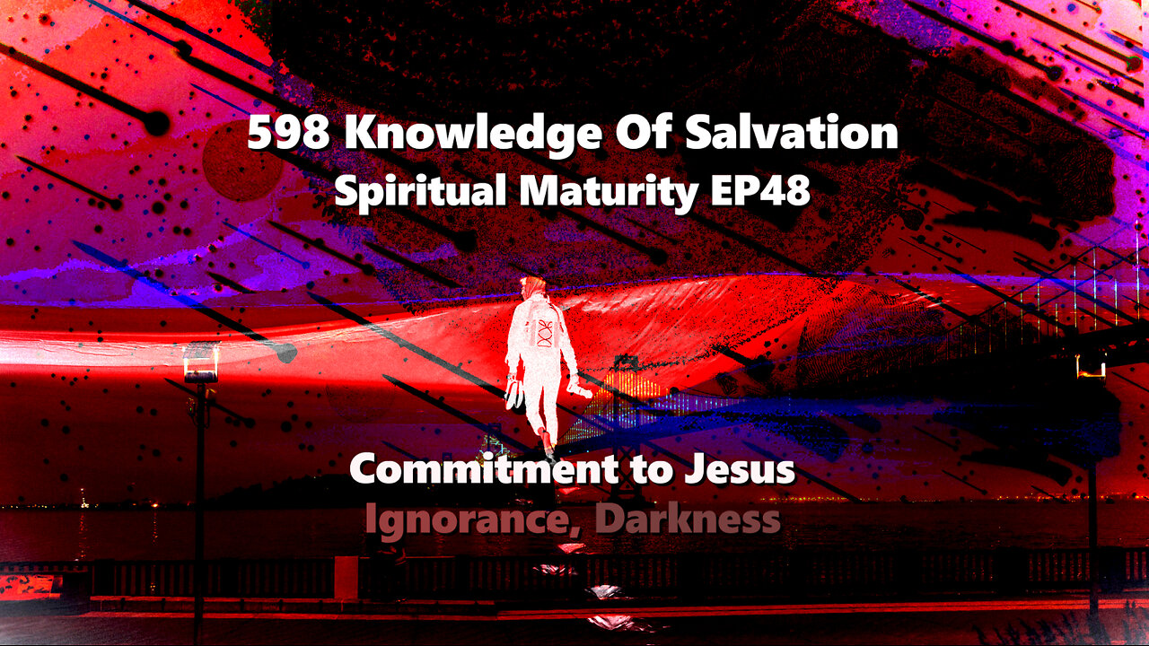 598 Knowledge Of Salvation - Spiritual Maturity EP48 - Commitment to Jesus, Ignorance, Darkness