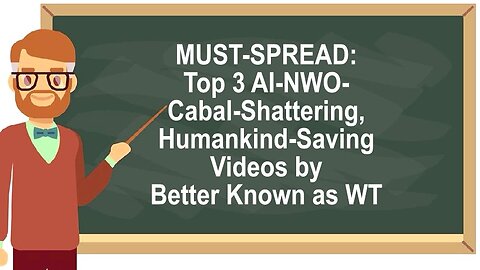 MUST -SPREAD: Top 3 AI-NWO-Cabal-Shattering, Humankind-Saving Videos by Better Known as WT