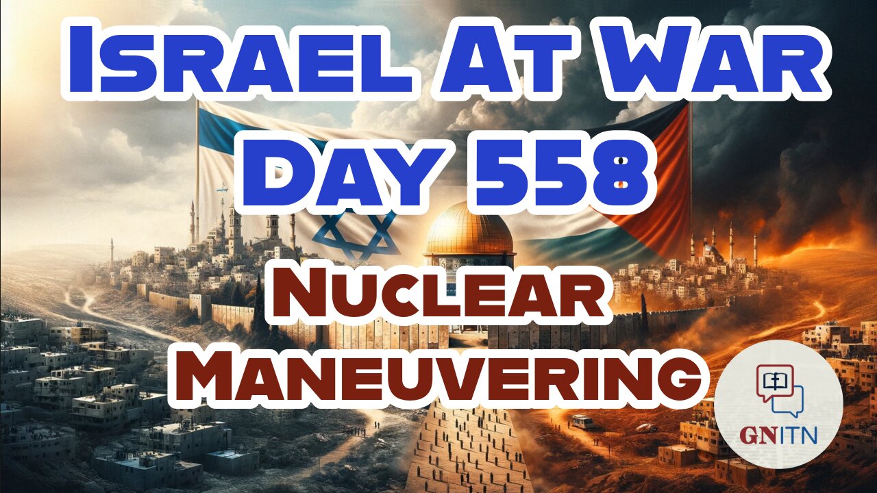 GNITN Special Edition Israel At War Day 558: Nuclear Maneuvering