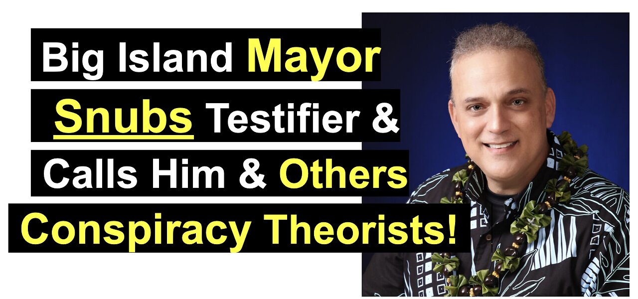 Big Island Mayor Snubs Testifier & Calls Him & Others Conspiracy Theorists!