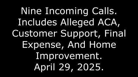9 Incoming Calls: Includes Alleged ACA, Customer Support, Final Expense & Home Improvement, 4/29/25