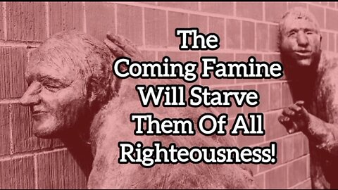 The Coming Famine Will Starve Them Of All Righteousness!