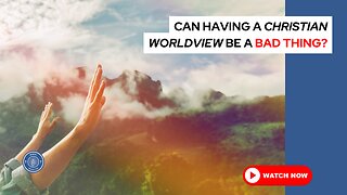 Can having a Christian worldview be a bad thing?