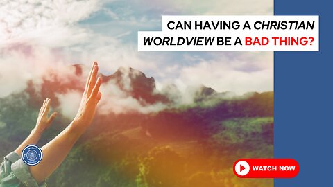 Can having a Christian worldview be a bad thing?