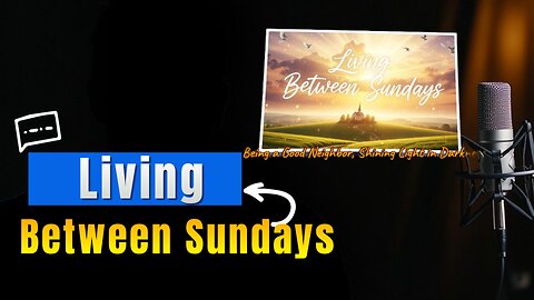 Living Between Sundays - Episode 1 -Being a Good Neighbor, Shining Light in Darkness