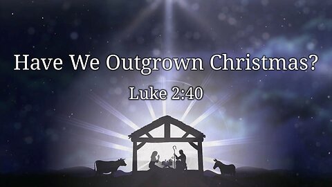 Dec. 21, 2025 - Sunday PM MESSAGE - Have We Outgrown Christmas? (Luke 2:40)