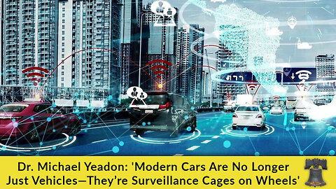 Dr. Michael Yeadon: 'Modern Cars Are No Longer Just Vehicles—They’re Surveillance Cages on Wheels'