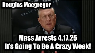 Douglas Macgregor Mass Arrests 4.17.25 - It’s Going To Be A Crazy Week!