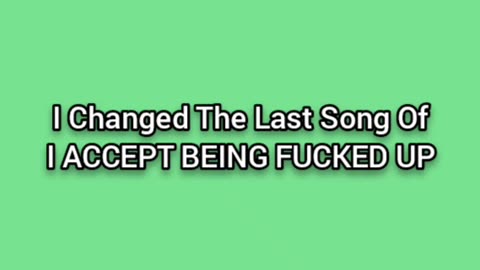 I Changed The Last Song Of: I ACCEPT BEING FUCKED UP
