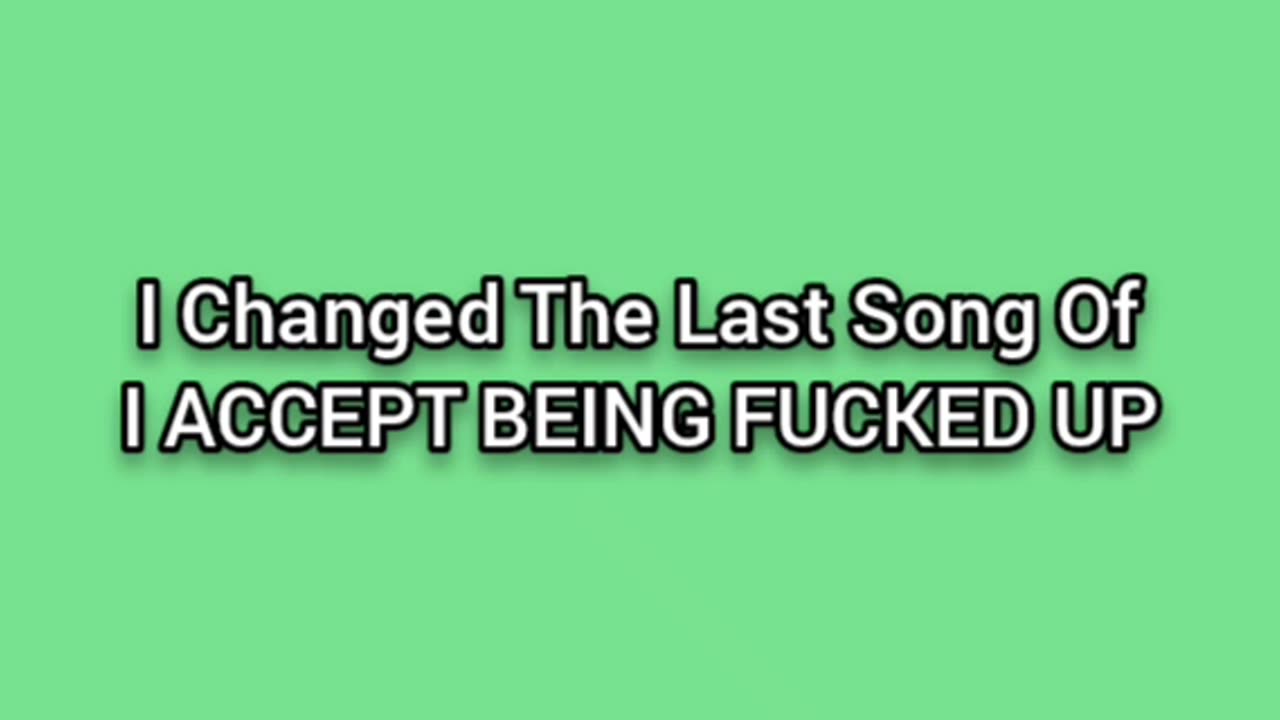 I Changed The Last Song Of: I ACCEPT BEING FUCKED UP