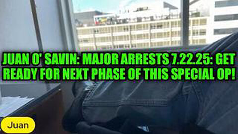 JUAN O' SAVIN: MAJOR ARRESTS 7.22.25: GET READY FOR NEXT PHASE OF THIS SPECIAL OP!
