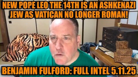 Benjamin Fulford: Full Intel 5.11.25 - New Pope Leo The 14Th Is An Ashkenazi Jew As Vatican No Longer Roman!