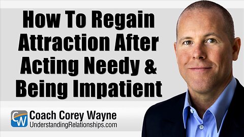 How To Regain Attraction After Acting Needy & Being Impatient