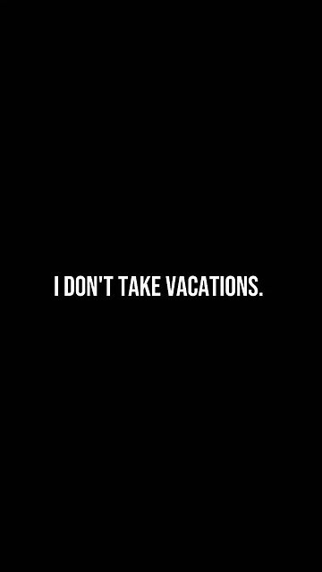 I never take vacations. This is just the lifestyle. Another Monday.