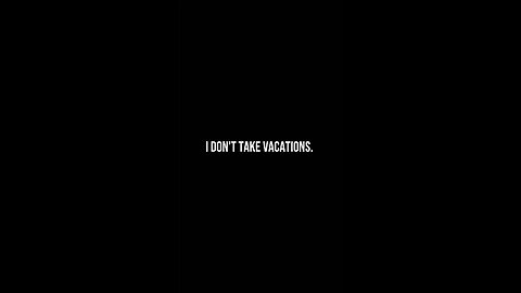 I never take vacations. This is just the lifestyle. Another Monday.