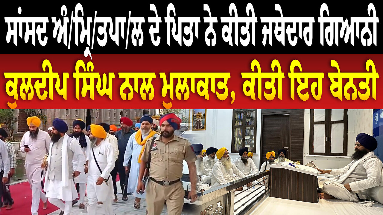 ਸਾਂਸਦ ਅੰ/ਮ੍ਰਿ/ਤਪਾ/ਲ ਦੇ ਪਿਤਾ ਨੇ ਕੀਤੀ ਜਥੇਦਾਰ ਗਿਆਨੀ ਕੁਲਦੀਪ ਸਿੰਘ ਨਾਲ ਮੁਲਾਕਾਤ, ਕੀਤੀ ਇਹ ਬੇਨਤੀ