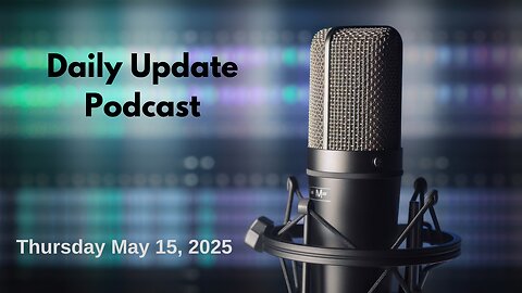 Daily Update Podcast for Thursday May 15, 2025
