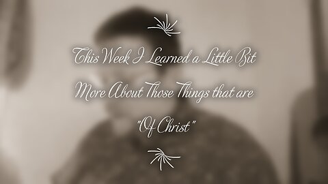 This Week I Learned a Little Bit More About Those Things that are "Of Christ"
