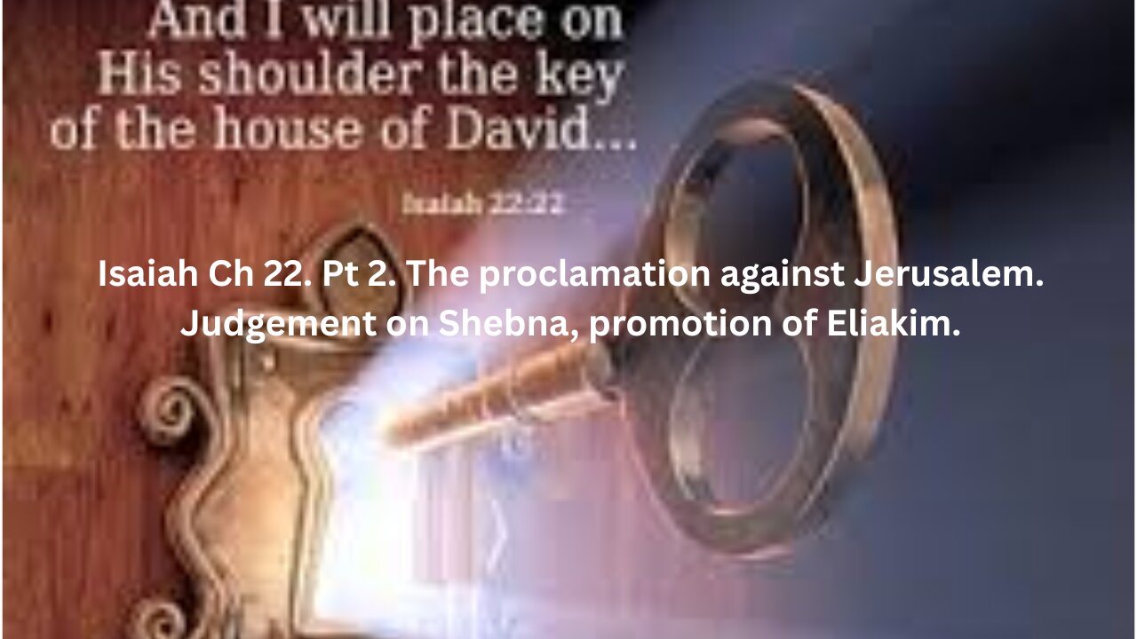Isaiah Ch 22. Pt 2. The proclamation against Jerusalem. Judgement on Shebna, promotion of Eliakim.