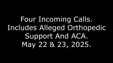 Four Incoming Calls: Includes Alleged Orthopedic Support And ACA, May 22 & 23, 2025