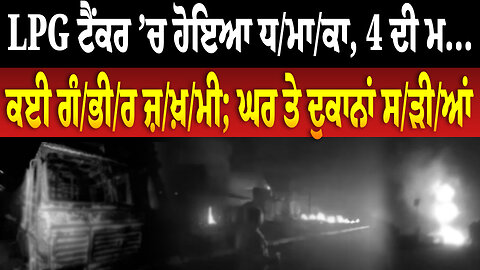 LPG ਟੈਂਕਰ ’ਚ ਹੋਇਆ ਧ/ਮਾ/ਕਾ, 4 ਦੀ ਮ... ਕਈ ਗੰ/ਭੀ/ਰ ਜ਼/ਖ਼/ਮੀ; ਘਰ ਤੇ ਦੁਕਾਨਾਂ ਸ/ੜੀ/ਆਂ