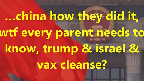 …china how they did it, wtf every parent needs to know, trump & israel & vax cleanse?
